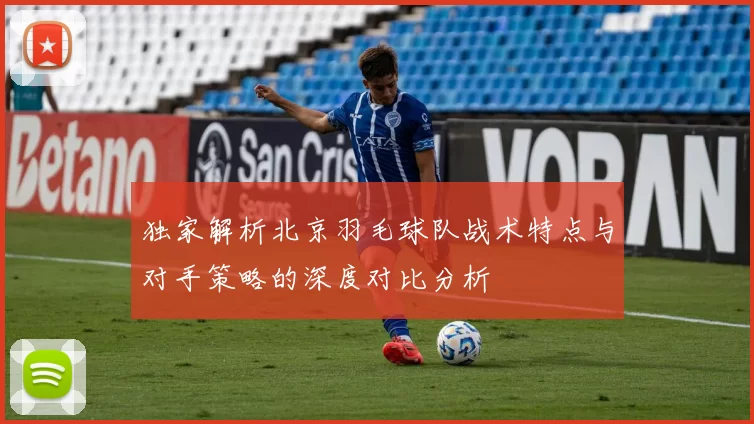 独家解析北京羽毛球队战术特点与对手策略的深度对比分析