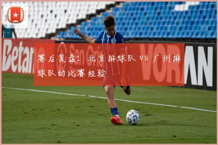 赛后复盘：北京排球队 vs 广州排球队的比赛经验