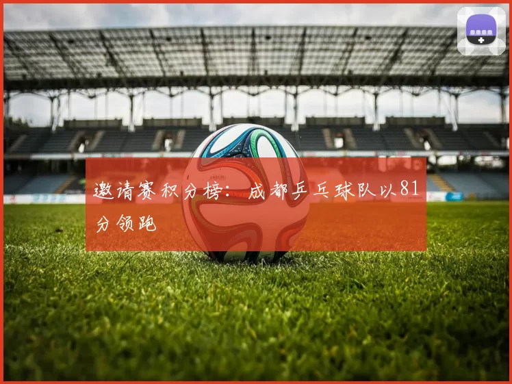 邀请赛积分榜：成都乒乓球队以81分领跑