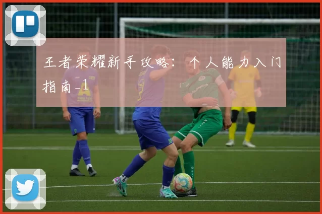 王者荣耀新手攻略：个人能力入门指南_1