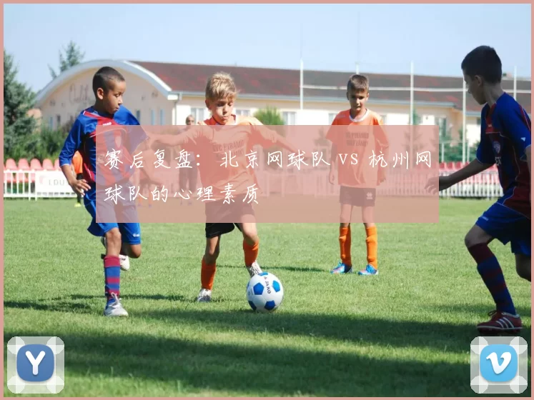 赛后复盘：北京网球队 vs 杭州网球队的心理素质