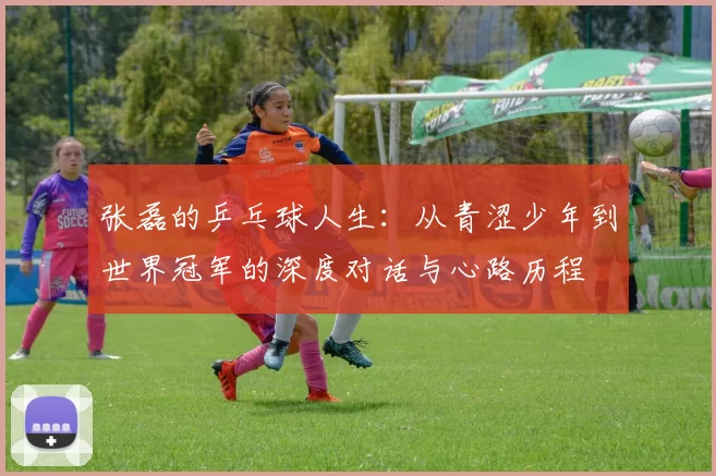 张磊的乒乓球人生：从青涩少年到世界冠军的深度对话与心路历程