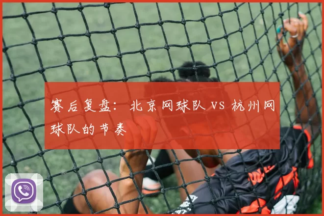 赛后复盘：北京网球队 vs 杭州网球队的节奏