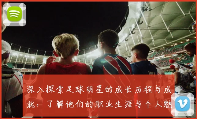 深入探索足球明星的成长历程与成就，了解他们的职业生涯与个人魅力