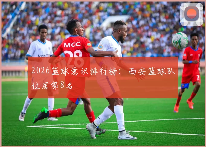 2026篮球意识排行榜：西安篮球队位居第8名