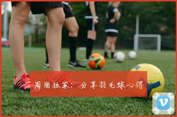 周丽独家：分享羽毛球心得