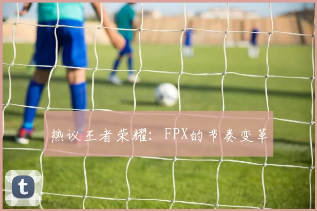 热议王者荣耀：FPX的节奏变革