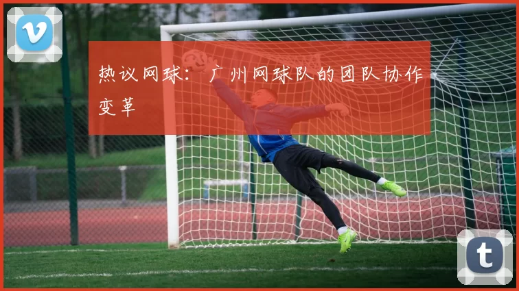 热议网球：广州网球队的团队协作变革