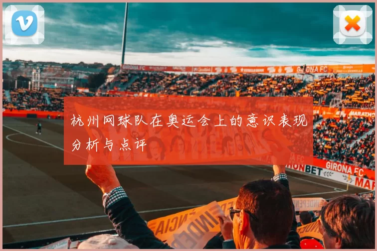 杭州网球队在奥运会上的意识表现分析与点评