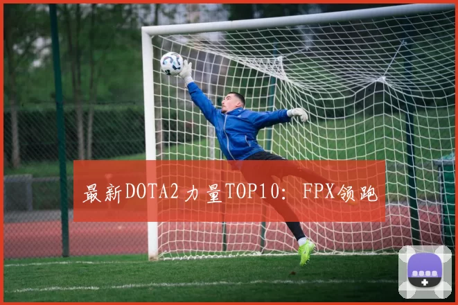 最新DOTA2力量TOP10：FPX领跑