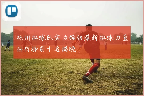 杭州排球队实力强劲最新排球力量排行榜前十名揭晓