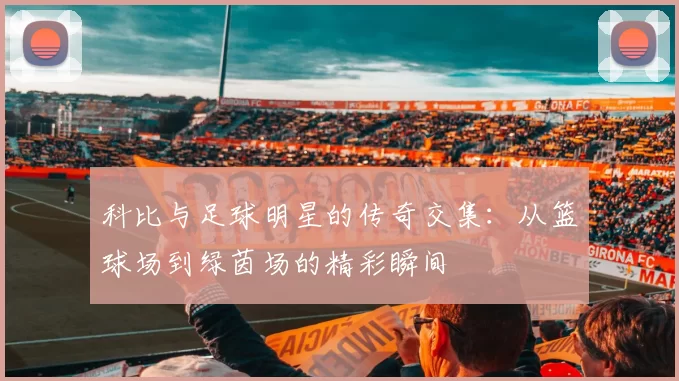 科比与足球明星的传奇交集：从篮球场到绿茵场的精彩瞬间
