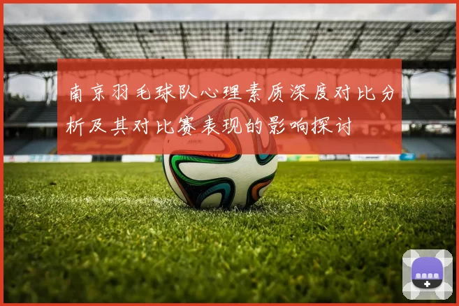 南京羽毛球队心理素质深度对比分析及其对比赛表现的影响探讨