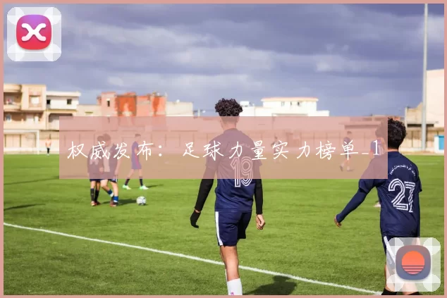 权威发布：足球力量实力榜单_1